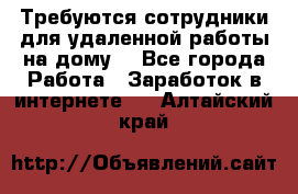 Требуются сотрудники для удаленной работы на дому. - Все города Работа » Заработок в интернете   . Алтайский край